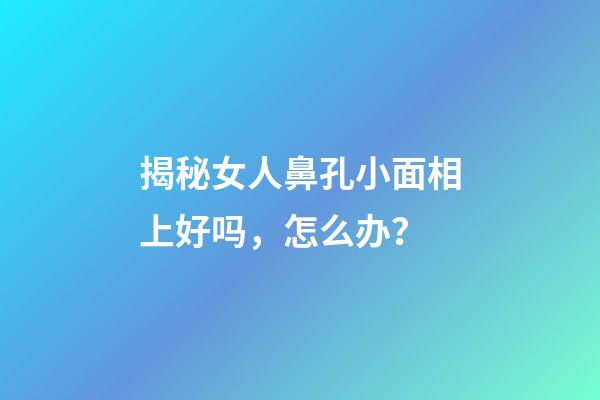 揭秘女人鼻孔小面相上好吗，怎么办？