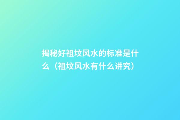 揭秘好祖坟风水的标准是什么（祖坟风水有什么讲究）