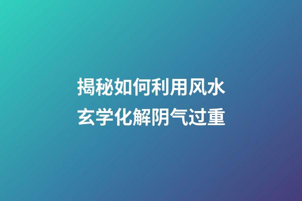 揭秘如何利用风水玄学化解阴气过重