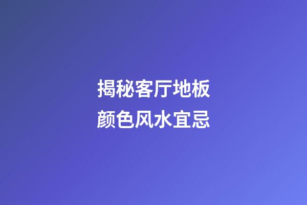 揭秘客厅地板颜色风水宜忌