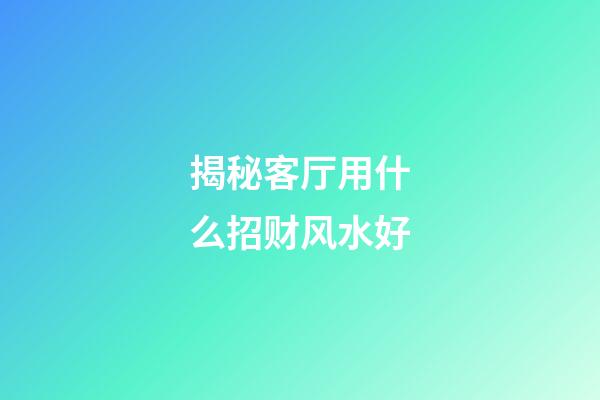 揭秘客厅用什么招财风水好