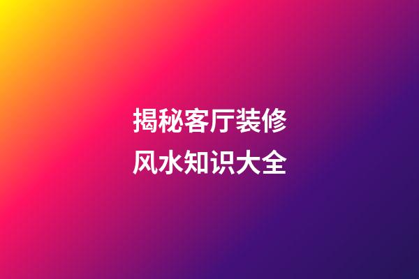 揭秘客厅装修风水知识大全