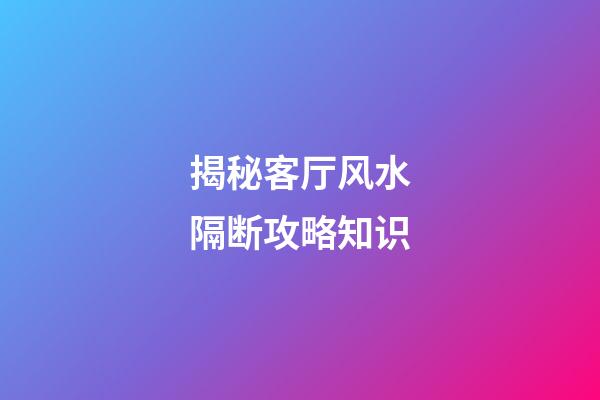 揭秘客厅风水隔断攻略知识