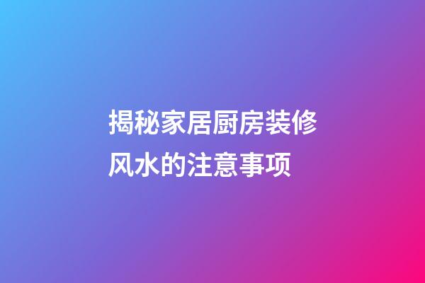 揭秘家居厨房装修风水的注意事项