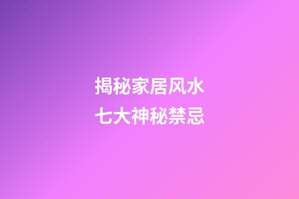 揭秘家居风水七大神秘禁忌