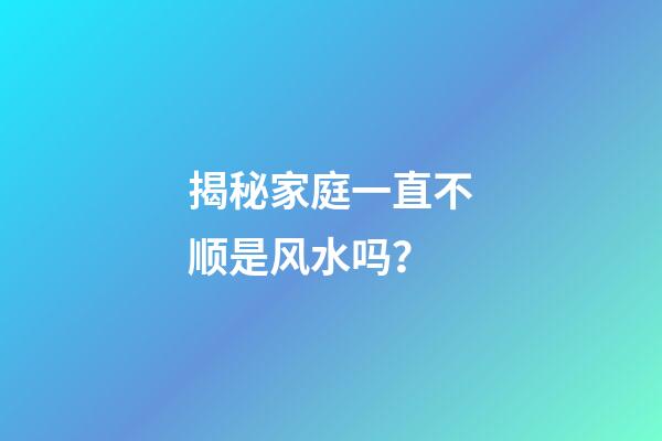 揭秘家庭一直不顺是风水吗？