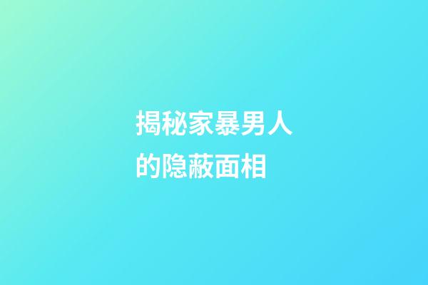 揭秘家暴男人的隐蔽面相