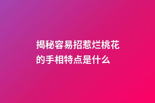 揭秘容易招惹烂桃花的手相特点是什么
