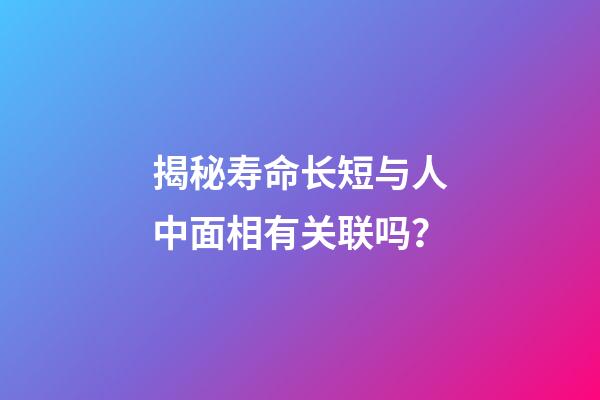 揭秘寿命长短与人中面相有关联吗？