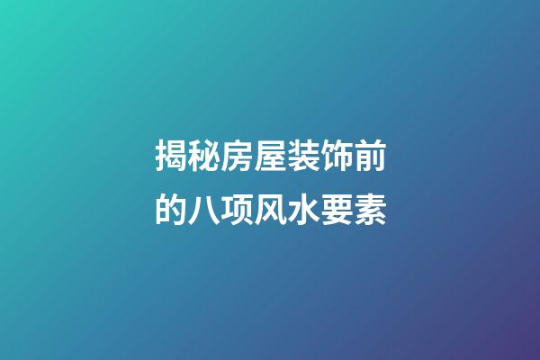 揭秘房屋装饰前的八项风水要素