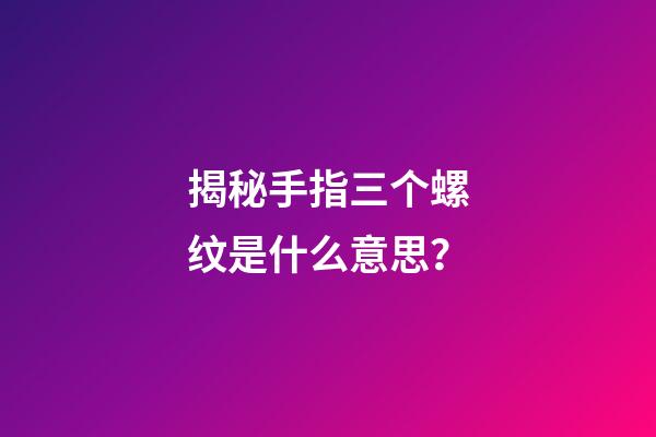 揭秘手指三个螺纹是什么意思？