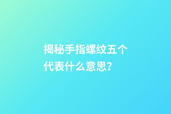 揭秘手指螺纹五个代表什么意思？