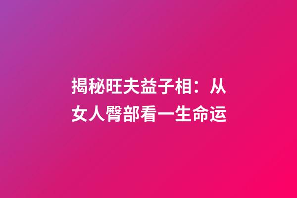 揭秘旺夫益子相：从女人臀部看一生命运