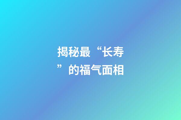 揭秘最“长寿”的福气面相