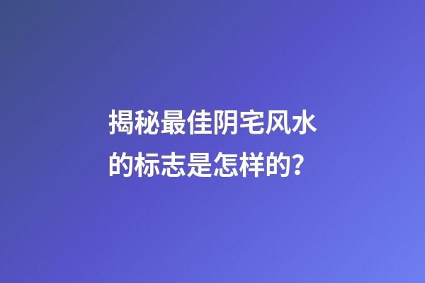 揭秘最佳阴宅风水的标志是怎样的？