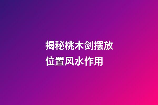 揭秘桃木剑摆放位置风水作用