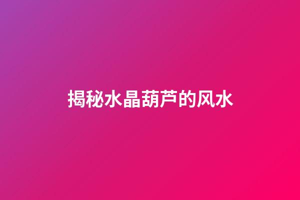 揭秘水晶葫芦的风水