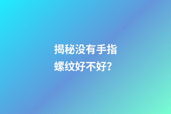 揭秘没有手指螺纹好不好？