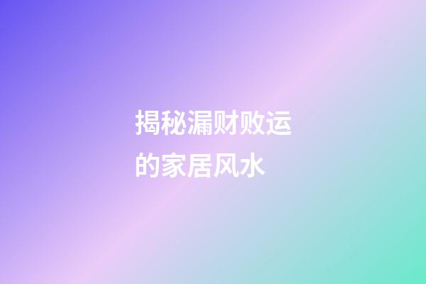 揭秘漏财败运的家居风水