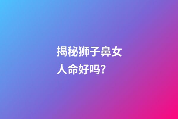 揭秘狮子鼻女人命好吗？