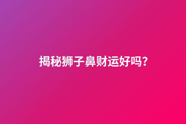 揭秘狮子鼻财运好吗？