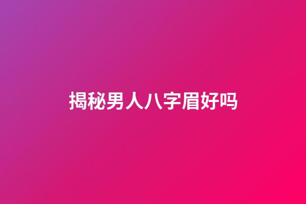 揭秘男人八字眉好吗