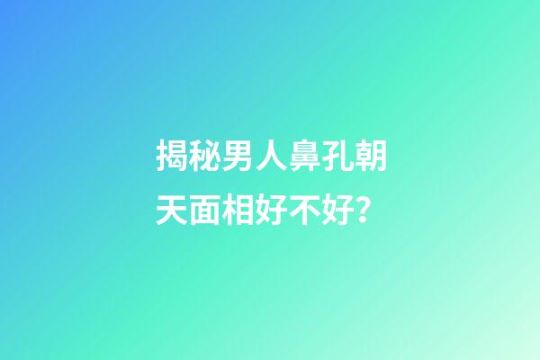 揭秘男人鼻孔朝天面相好不好？