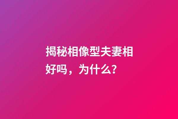 揭秘相像型夫妻相好吗，为什么？
