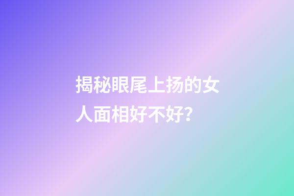 揭秘眼尾上扬的女人面相好不好？