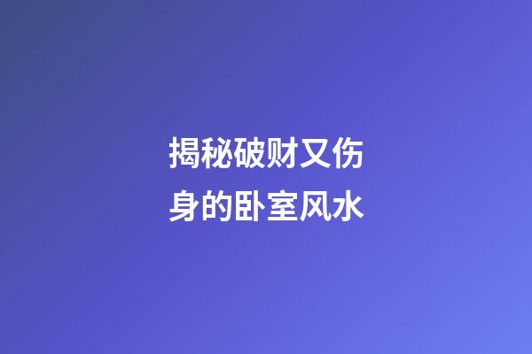 揭秘破财又伤身的卧室风水