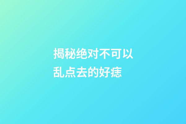 揭秘绝对不可以乱点去的好痣