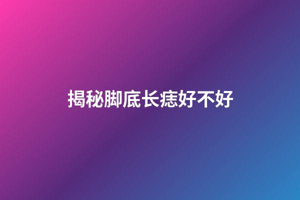 揭秘脚底长痣好不好