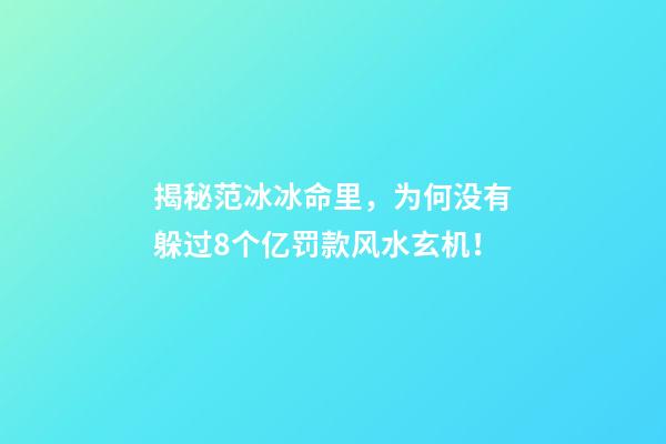 揭秘范冰冰命里，为何没有躲过8个亿罚款风水玄机！