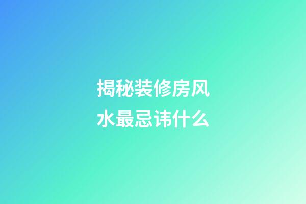 揭秘装修房风水最忌讳什么