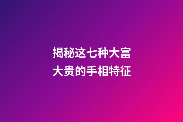揭秘这七种大富大贵的手相特征