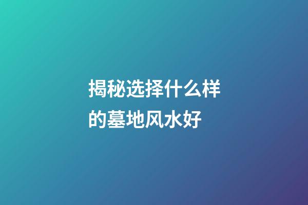 揭秘选择什么样的墓地风水好
