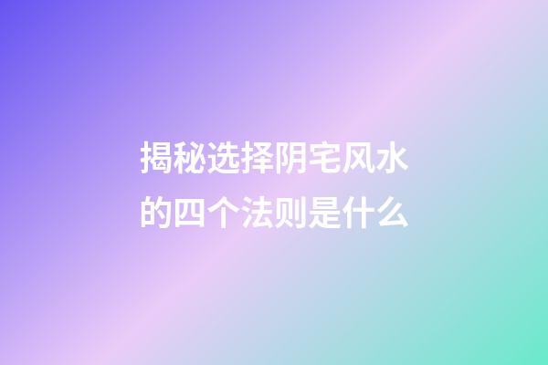 揭秘选择阴宅风水的四个法则是什么