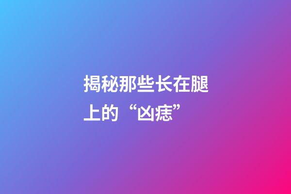 揭秘那些长在腿上的“凶痣”