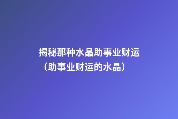 揭秘那种水晶助事业财运（助事业财运的水晶）