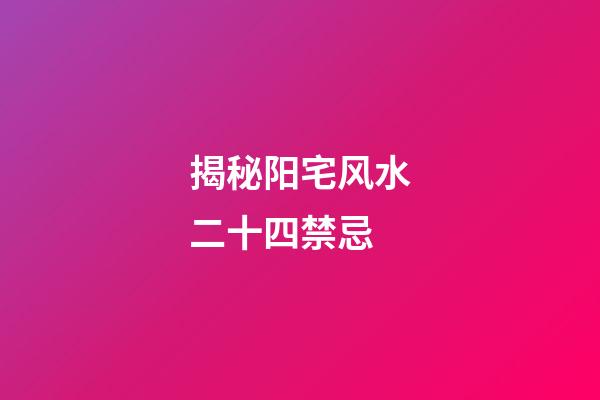 揭秘阳宅风水二十四禁忌