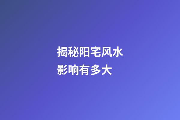 揭秘阳宅风水影响有多大