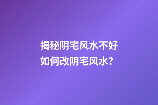 揭秘阴宅风水不好如何改阴宅风水？