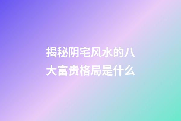 揭秘阴宅风水的八大富贵格局是什么