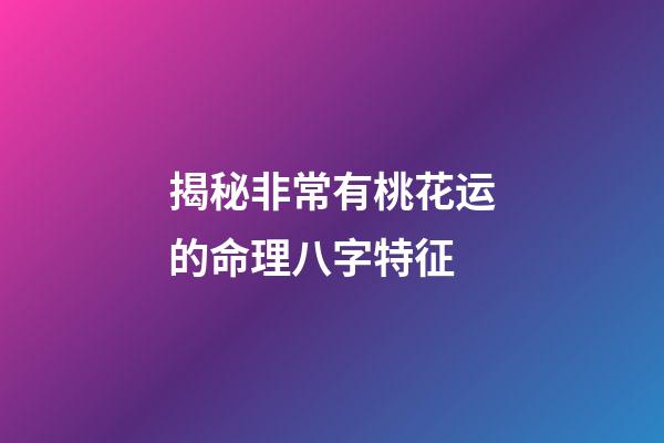 揭秘非常有桃花运的命理八字特征