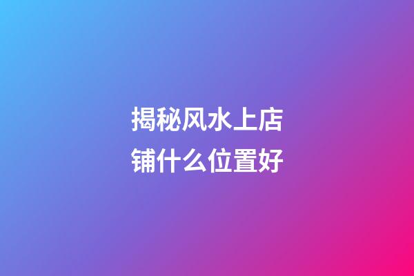 揭秘风水上店铺什么位置好
