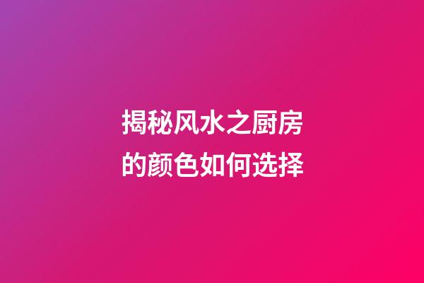 揭秘风水之厨房的颜色如何选择