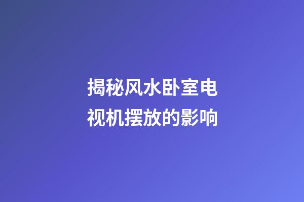 揭秘风水卧室电视机摆放的影响
