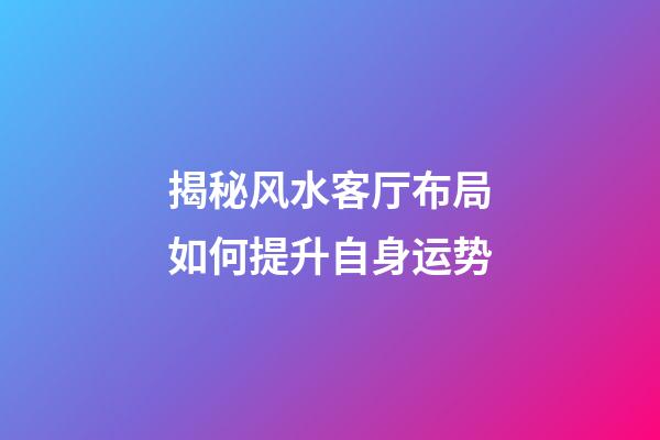 揭秘风水客厅布局如何提升自身运势