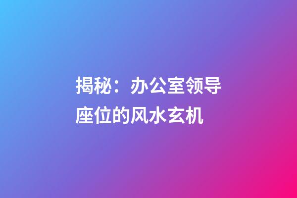 揭秘：办公室领导座位的风水玄机