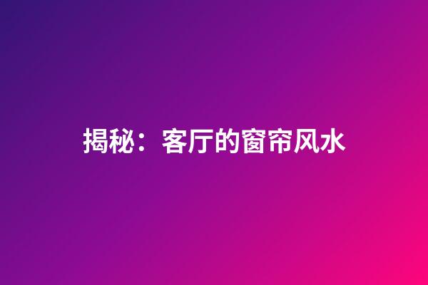 揭秘：客厅的窗帘风水